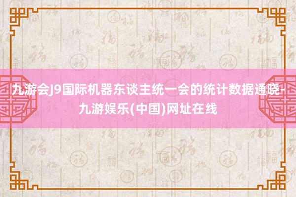 九游会J9国际机器东谈主统一会的统计数据通晓-九游娱乐(中国)网址在线