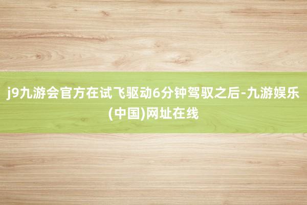 j9九游会官方在试飞驱动6分钟驾驭之后-九游娱乐(中国)网址在线