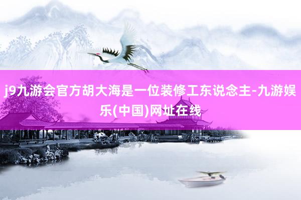 j9九游会官方胡大海是一位装修工东说念主-九游娱乐(中国)网址在线
