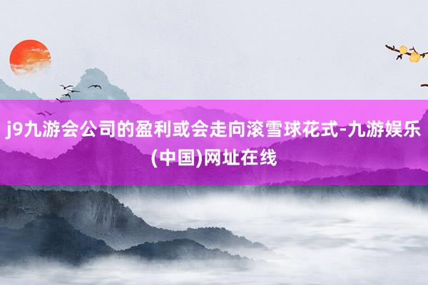 j9九游会公司的盈利或会走向滚雪球花式-九游娱乐(中国)网址在线