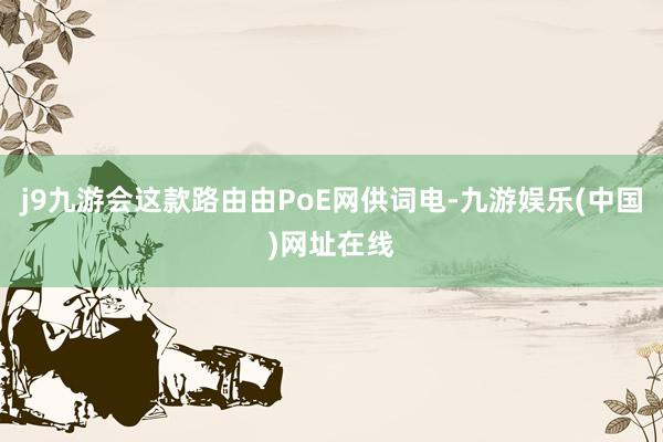 j9九游会这款路由由PoE网供词电-九游娱乐(中国)网址在线