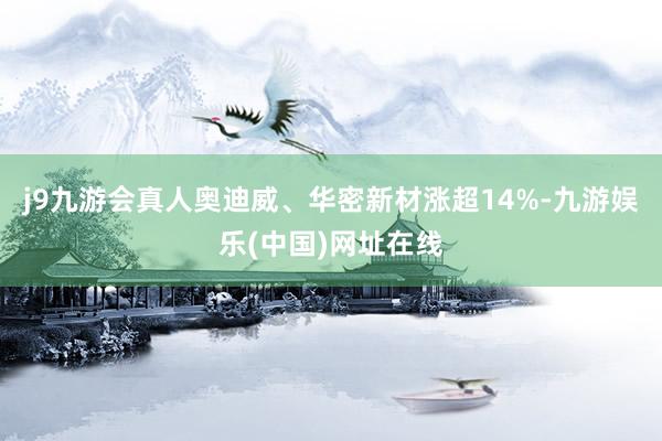 j9九游会真人奥迪威、华密新材涨超14%-九游娱乐(中国)网址在线
