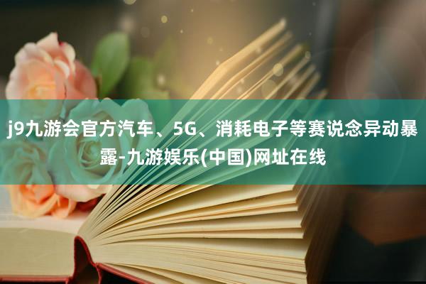 j9九游会官方汽车、5G、消耗电子等赛说念异动暴露-九游娱乐(中国)网址在线