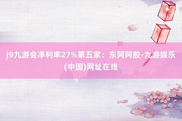 j9九游会净利率27%第五家：东阿阿胶-九游娱乐(中国)网址在线