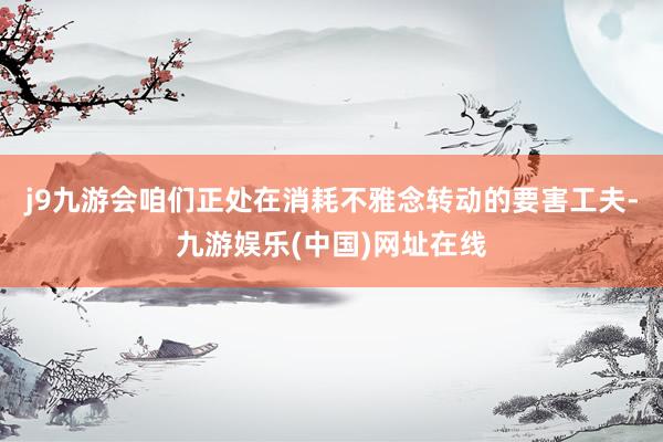j9九游会咱们正处在消耗不雅念转动的要害工夫-九游娱乐(中国)网址在线
