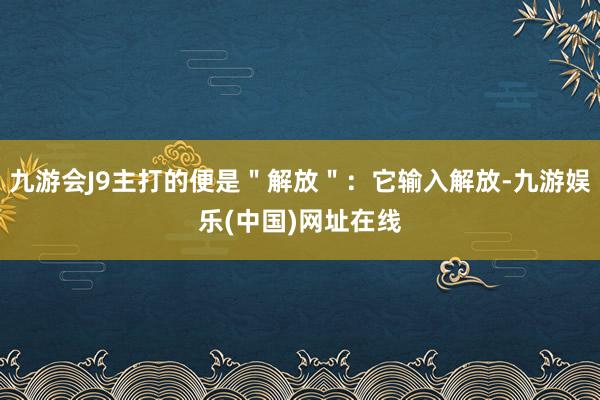 九游会J9主打的便是＂解放＂：它输入解放-九游娱乐(中国)网址在线