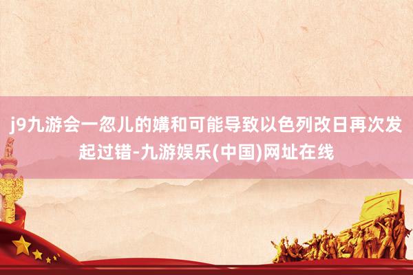 j9九游会一忽儿的媾和可能导致以色列改日再次发起过错-九游娱乐(中国)网址在线