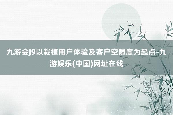 九游会J9以栽植用户体验及客户空隙度为起点-九游娱乐(中国)网址在线