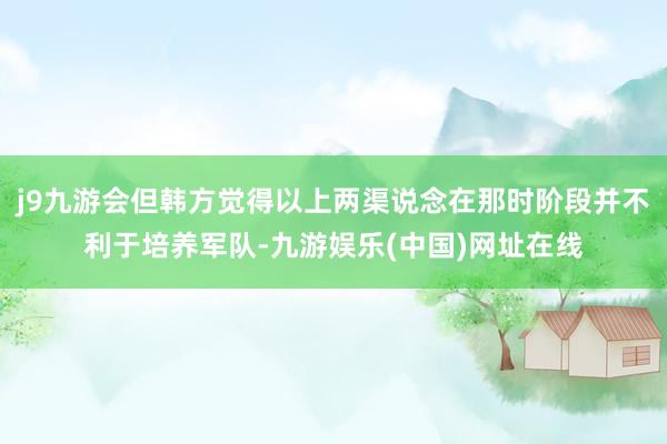 j9九游会但韩方觉得以上两渠说念在那时阶段并不利于培养军队-九游娱乐(中国)网址在线