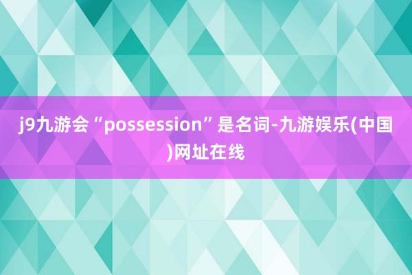 j9九游会“possession”是名词-九游娱乐(中国)网址在线