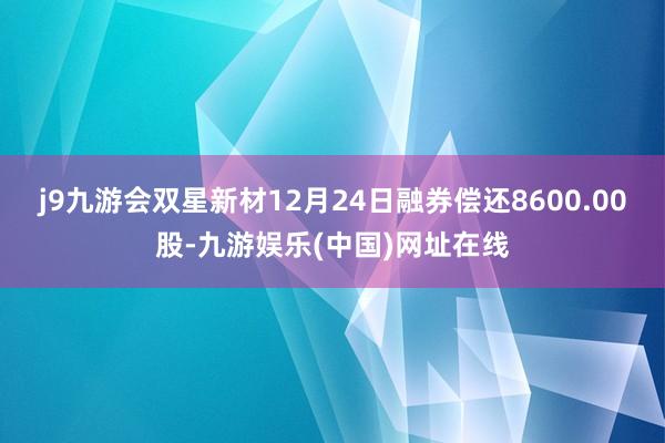 j9九游会双星新材12月24日融券偿还8600.00股-九游娱乐(中国)网址在线