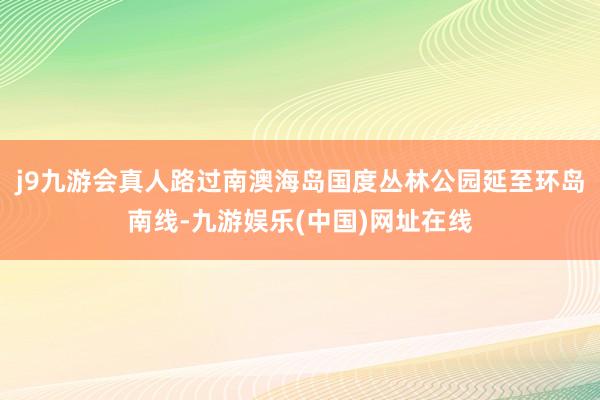 j9九游会真人路过南澳海岛国度丛林公园延至环岛南线-九游娱乐(中国)网址在线
