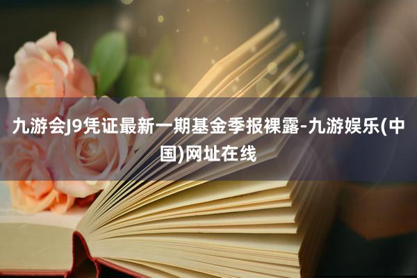 九游会J9凭证最新一期基金季报裸露-九游娱乐(中国)网址在线