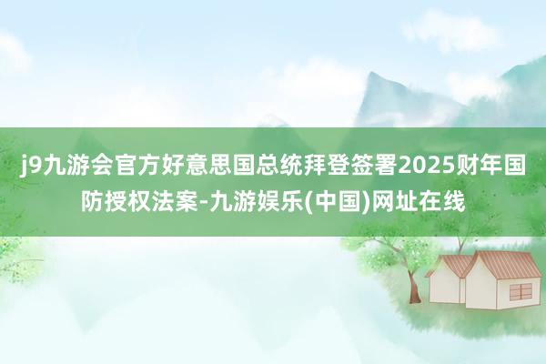 j9九游会官方好意思国总统拜登签署2025财年国防授权法案-九游娱乐(中国)网址在线