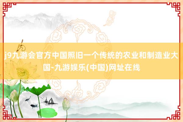 j9九游会官方中国照旧一个传统的农业和制造业大国-九游娱乐(中国)网址在线