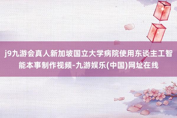 j9九游会真人新加坡国立大学病院使用东谈主工智能本事制作视频-九游娱乐(中国)网址在线