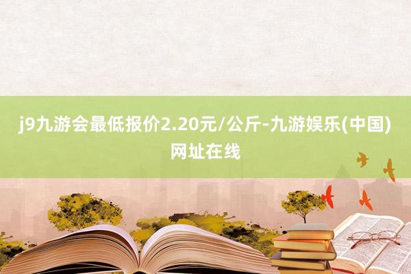 j9九游会最低报价2.20元/公斤-九游娱乐(中国)网址在线