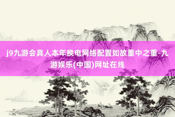 j9九游会真人本年换电网络配置如故重中之重-九游娱乐(中国)网址在线