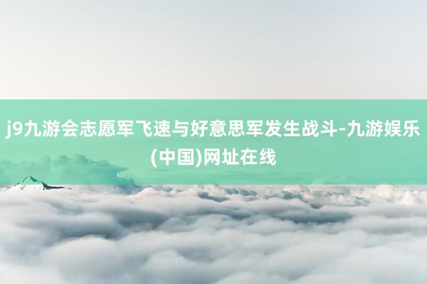 j9九游会志愿军飞速与好意思军发生战斗-九游娱乐(中国)网址在线