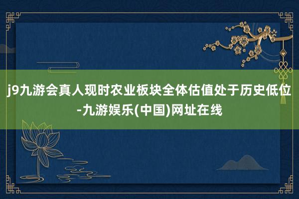 j9九游会真人现时农业板块全体估值处于历史低位-九游娱乐(中国)网址在线