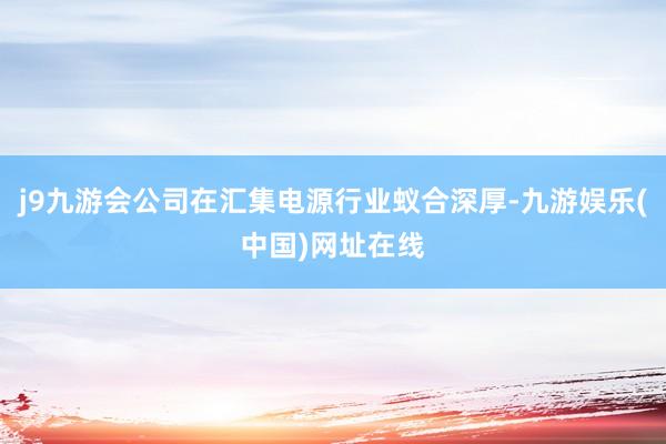 j9九游会公司在汇集电源行业蚁合深厚-九游娱乐(中国)网址在线