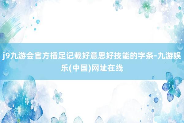 j9九游会官方插足记载好意思好技能的字条-九游娱乐(中国)网址在线