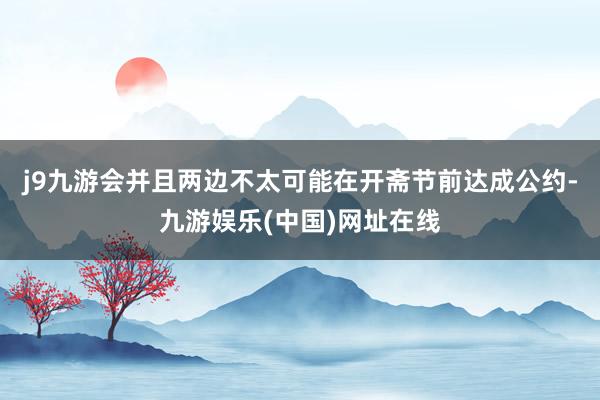 j9九游会并且两边不太可能在开斋节前达成公约-九游娱乐(中国)网址在线