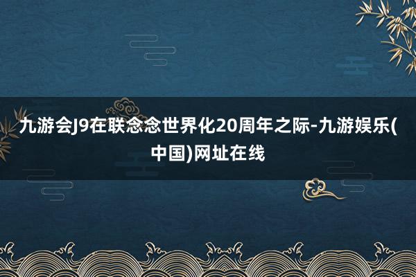 九游会J9在联念念世界化20周年之际-九游娱乐(中国)网址在线