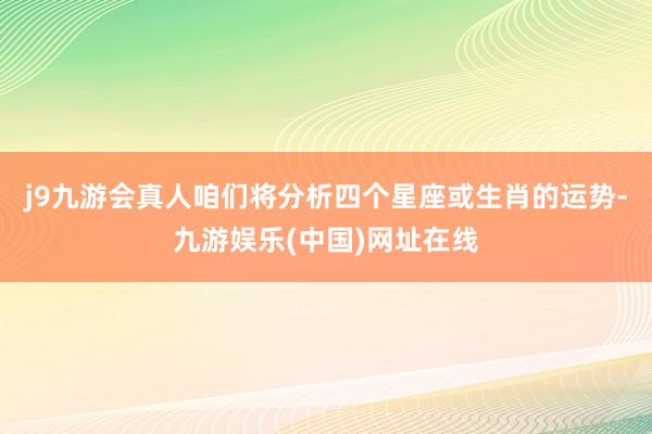 j9九游会真人咱们将分析四个星座或生肖的运势-九游娱乐(中国)网址在线