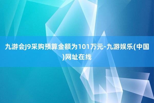 九游会J9采购预算金额为101万元-九游娱乐(中国)网址在线