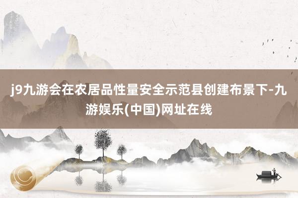 j9九游会在农居品性量安全示范县创建布景下-九游娱乐(中国)网址在线