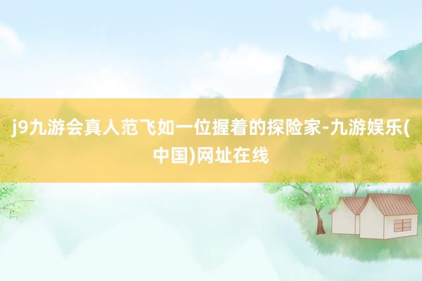 j9九游会真人范飞如一位握着的探险家-九游娱乐(中国)网址在线