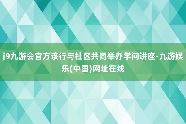j9九游会官方该行与社区共同举办学问讲座-九游娱乐(中国)网址在线