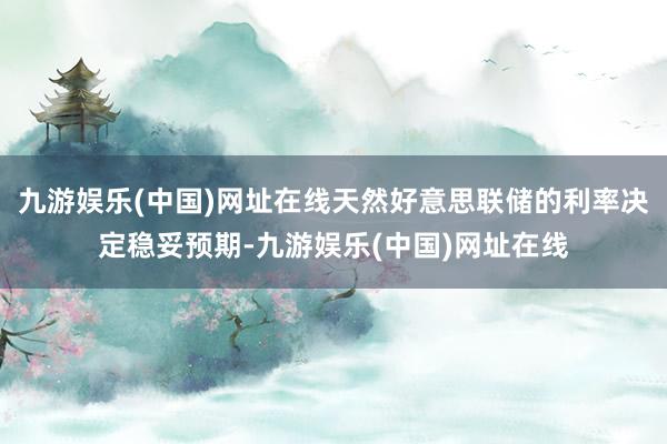 九游娱乐(中国)网址在线天然好意思联储的利率决定稳妥预期-九游娱乐(中国)网址在线