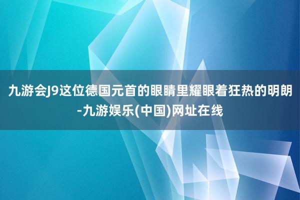九游会J9这位德国元首的眼睛里耀眼着狂热的明朗-九游娱乐(中国)网址在线