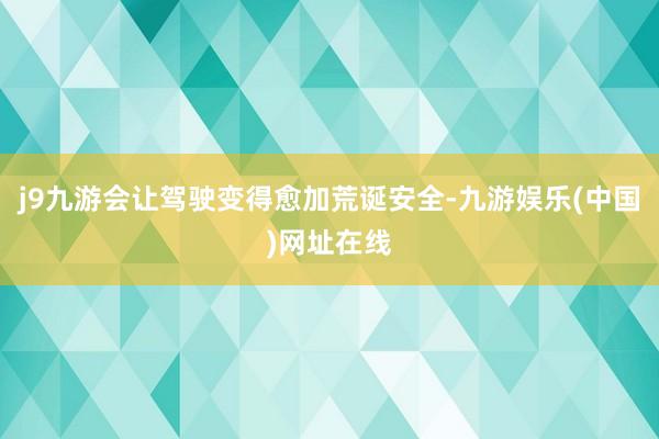 j9九游会让驾驶变得愈加荒诞安全-九游娱乐(中国)网址在线
