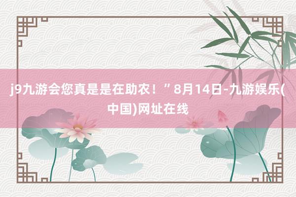j9九游会您真是是在助农！”8月14日-九游娱乐(中国)网址在线