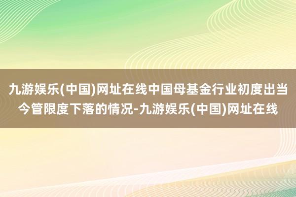 九游娱乐(中国)网址在线中国母基金行业初度出当今管限度下落的情况-九游娱乐(中国)网址在线