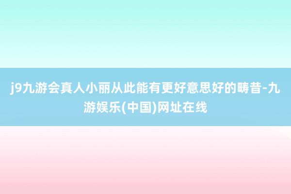 j9九游会真人小丽从此能有更好意思好的畴昔-九游娱乐(中国)网址在线