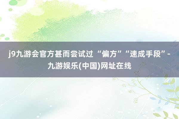 j9九游会官方甚而尝试过 “偏方”“速成手段”-九游娱乐(中国)网址在线