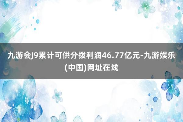 九游会J9累计可供分拨利润46.77亿元-九游娱乐(中国)网址在线