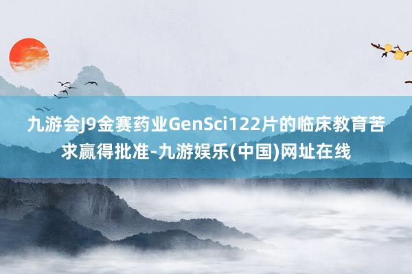 九游会J9金赛药业GenSci122片的临床教育苦求赢得批准-九游娱乐(中国)网址在线