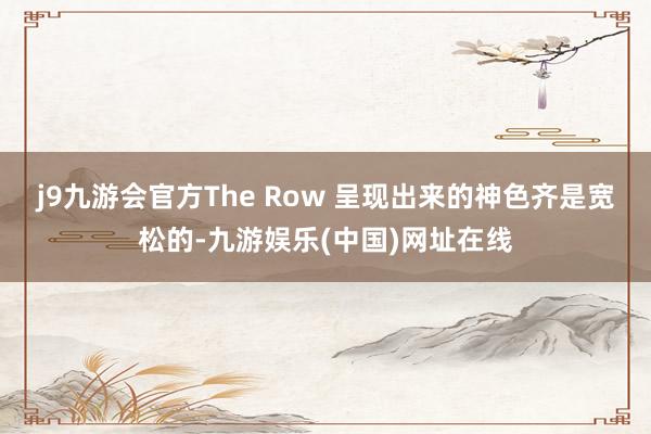 j9九游会官方The Row 呈现出来的神色齐是宽松的-九游娱乐(中国)网址在线