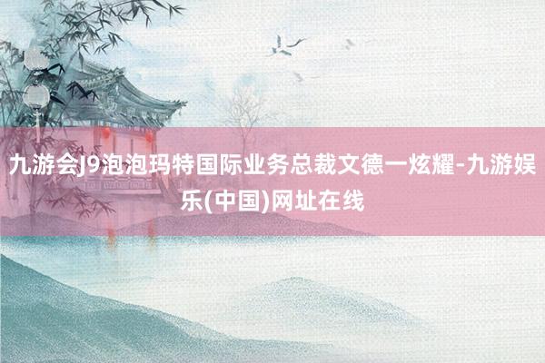 九游会J9泡泡玛特国际业务总裁文德一炫耀-九游娱乐(中国)网址在线