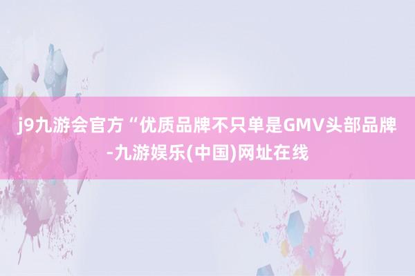 j9九游会官方　　“优质品牌不只单是GMV头部品牌-九游娱乐(中国)网址在线