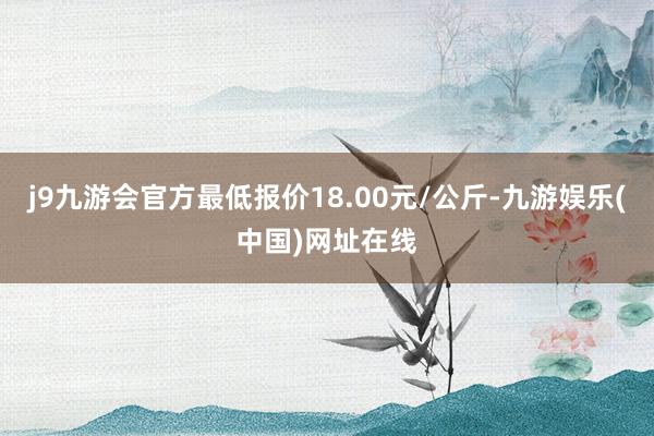 j9九游会官方最低报价18.00元/公斤-九游娱乐(中国)网址在线