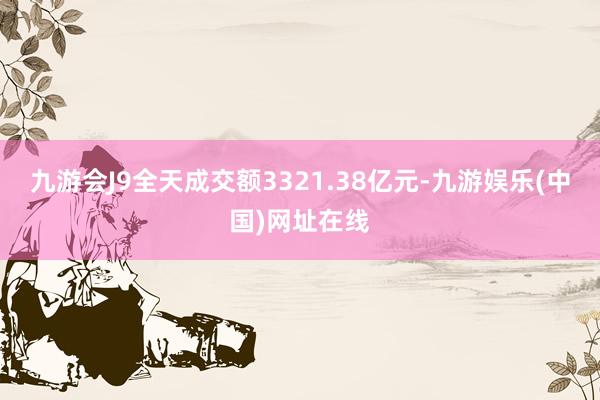 九游会J9全天成交额3321.38亿元-九游娱乐(中国)网址在线