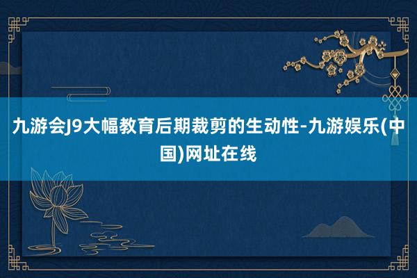 九游会J9大幅教育后期裁剪的生动性-九游娱乐(中国)网址在线