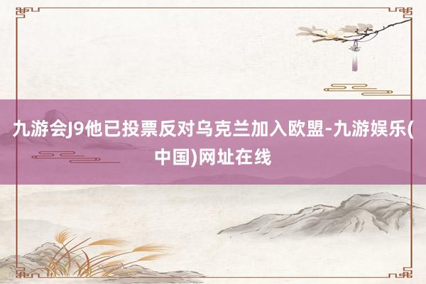 九游会J9他已投票反对乌克兰加入欧盟-九游娱乐(中国)网址在线