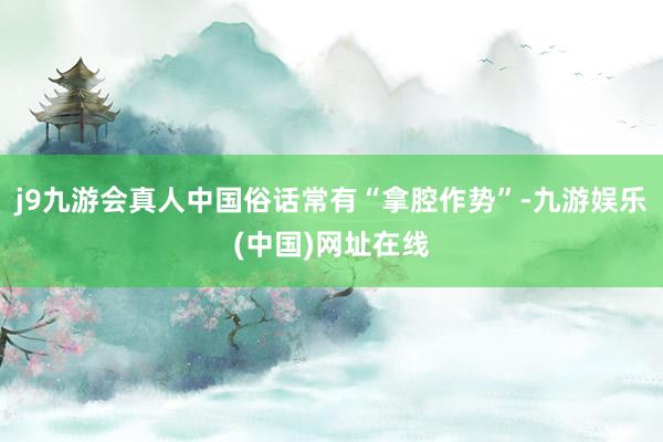 j9九游会真人中国俗话常有“拿腔作势”-九游娱乐(中国)网址在线